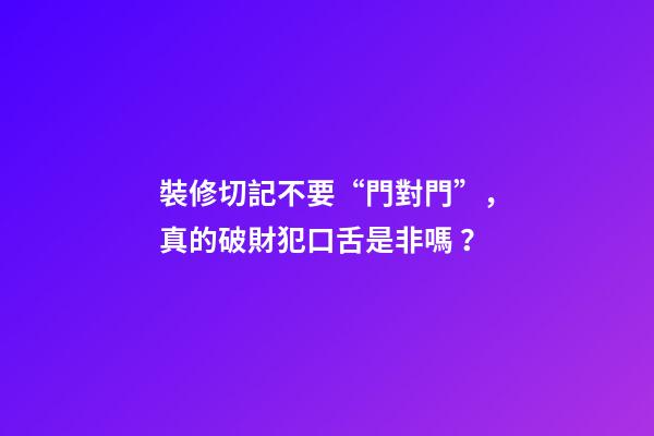 裝修切記不要“門對門”，真的破財犯口舌是非嗎？